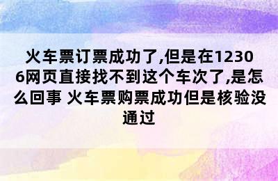 火车票订票成功了,但是在12306网页直接找不到这个车次了,是怎么回事 火车票购票成功但是核验没通过